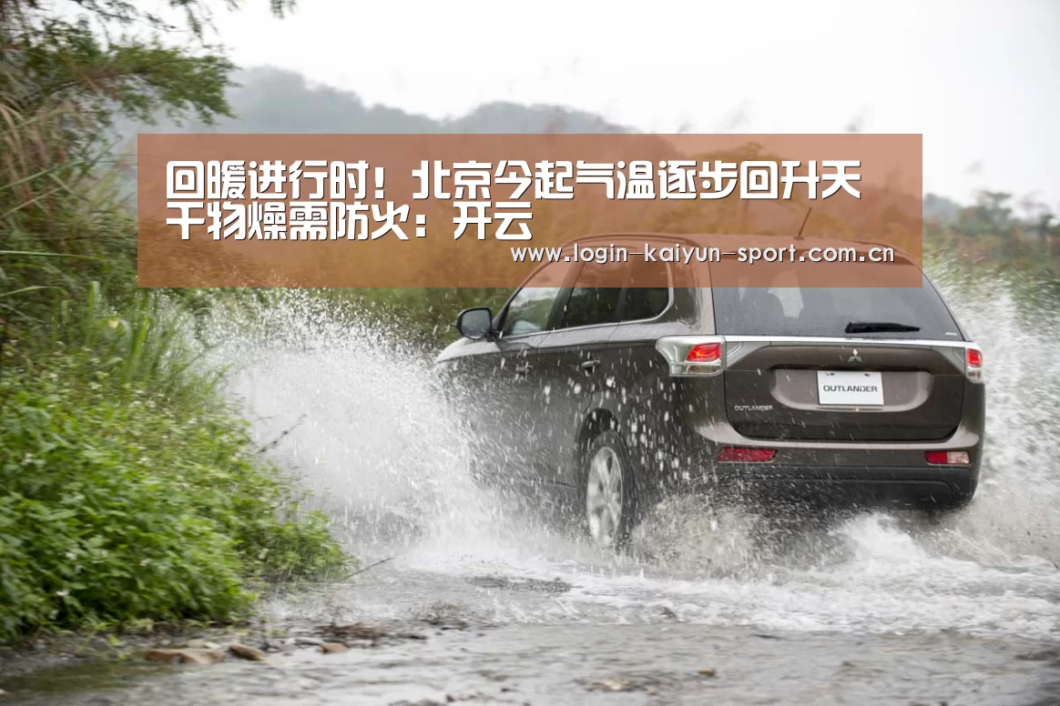 回暖进行时!北京今起气温逐步回升天干物燥需防火:开云(图1) 开云