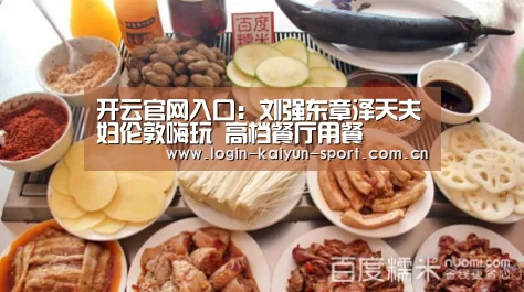 开云官网入口:刘强东章泽天夫妇伦敦嗨玩 高档餐厅用餐(图2) 开云