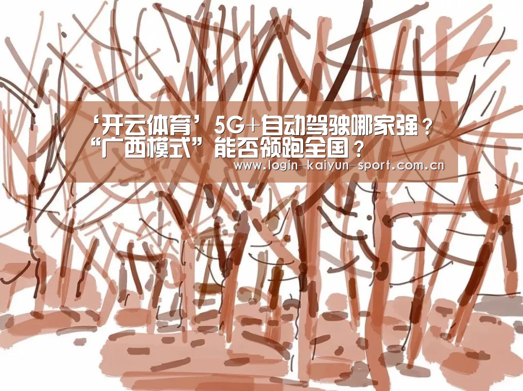 ‘开云体育’5G+自动驾驶哪家强?“广西模式”能否领跑全国?(图3) 开云官网